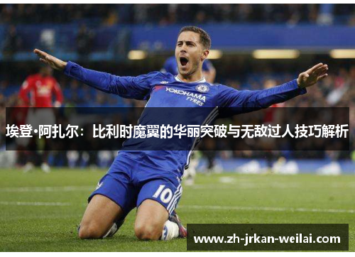 埃登·阿扎尔:比利时魔翼的华丽突破与无敌过人技巧解析 埃登·阿扎尔:比利时魔翼的华丽突破与无敌过人技巧解析