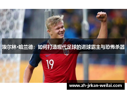 埃尔林·哈兰德:如何打造现代足球的进球霸主与恐怖杀器 埃尔林·哈兰德:如何打造现代足球的进球霸主与恐怖杀器