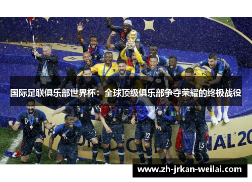 国际足联俱乐部世界杯:全球顶级俱乐部争夺荣耀的终极战役 国际足联俱乐部世界杯:全球顶级俱乐部争夺荣耀的终极战役