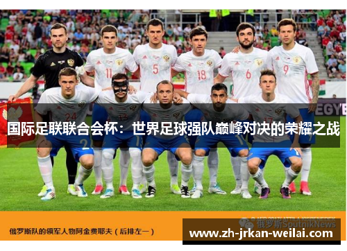 国际足联联合会杯:世界足球强队巅峰对决的荣耀之战 国际足联联合会杯:世界足球强队巅峰对决的荣耀之战