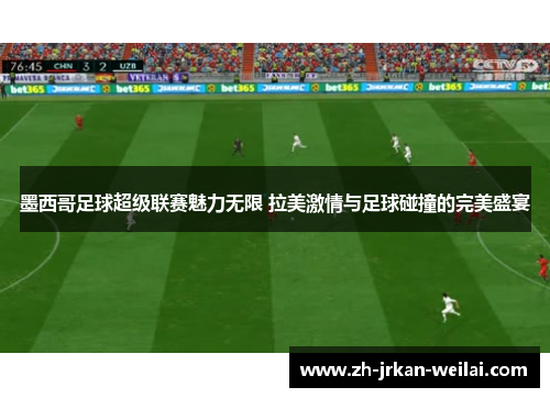 墨西哥足球超级联赛魅力无限 拉美激情与足球碰撞的完美盛宴 墨西哥足球超级联赛魅力无限 拉美激情与足球碰撞的完美盛宴