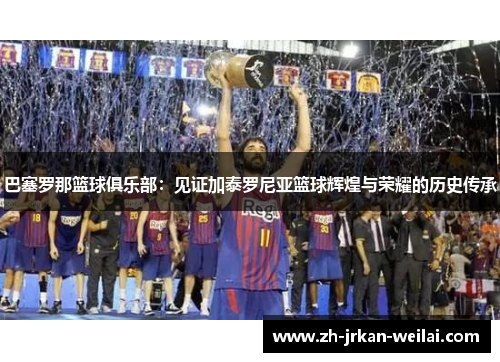 巴塞罗那篮球俱乐部:见证加泰罗尼亚篮球辉煌与荣耀的历史传承 巴塞罗那篮球俱乐部:见证加泰罗尼亚篮球辉煌与荣耀的历史传承