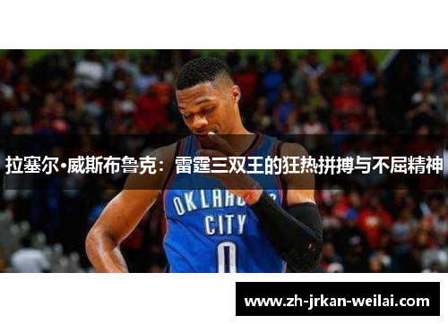 拉塞尔·威斯布鲁克:雷霆三双王的狂热拼搏与不屈精神 拉塞尔·威斯布鲁克:雷霆三双王的狂热拼搏与不屈精神