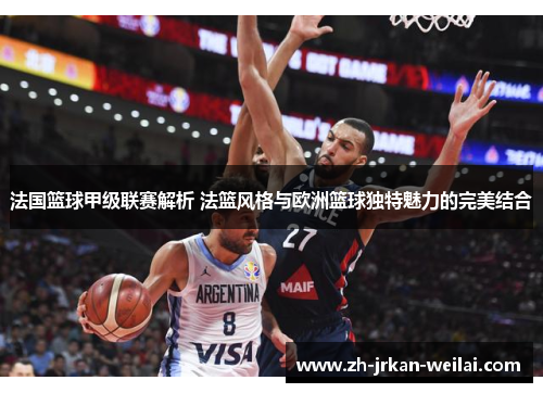 法国篮球甲级联赛解析 法篮风格与欧洲篮球独特魅力的完美结合 法国篮球甲级联赛解析 法篮风格与欧洲篮球独特魅力的完美结合