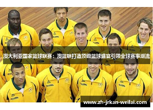 澳大利亚国家篮球联赛:澳篮联打造顶级篮球盛宴引领全球赛事潮流 澳大利亚国家篮球联赛:澳篮联打造顶级篮球盛宴引领全球赛事潮流