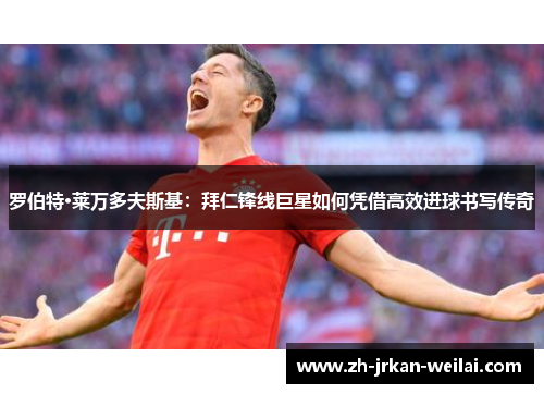 罗伯特·莱万多夫斯基:拜仁锋线巨星如何凭借高效进球书写传奇 罗伯特·莱万多夫斯基:拜仁锋线巨星如何凭借高效进球书写传奇
