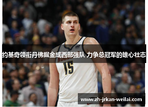 约基奇领衔丹佛掘金成西部强队 力争总冠军的雄心壮志 约基奇领衔丹佛掘金成西部强队 力争总冠军的雄心壮志