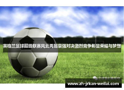 英格兰足球超级联赛风云再起豪强对决激烈竞争彰显荣耀与梦想 英格兰足球超级联赛风云再起豪强对决激烈竞争彰显荣耀与梦想