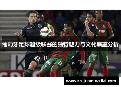 葡萄牙足球超级联赛的独特魅力与文化底蕴分析