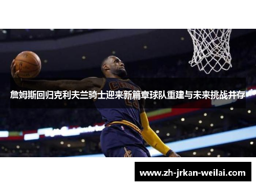 詹姆斯回归克利夫兰骑士迎来新篇章球队重建与未来挑战并存