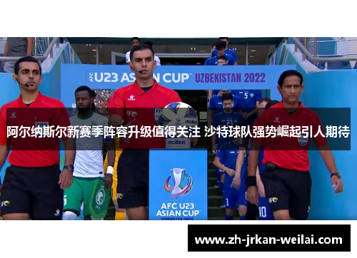 阿尔纳斯尔新赛季阵容升级值得关注 沙特球队强势崛起引人期待