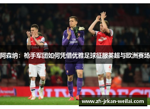 阿森纳：枪手军团如何凭借优雅足球征服英超与欧洲赛场