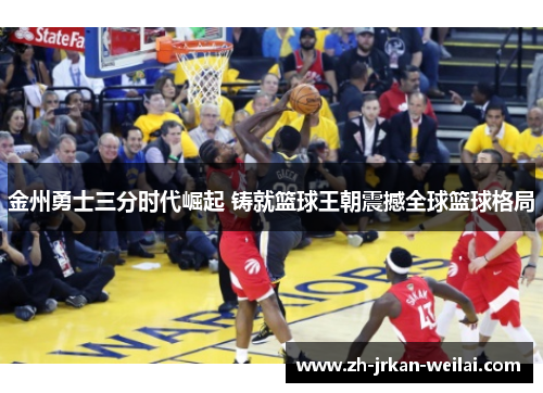 金州勇士三分时代崛起 铸就篮球王朝震撼全球篮球格局