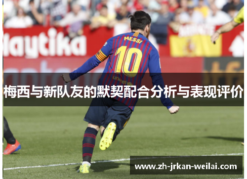 梅西与新队友的默契配合分析与表现评价 梅西与新队友的默契配合分析与表现评价
