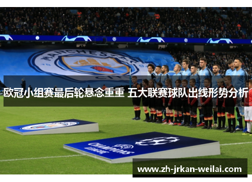 欧冠小组赛最后轮悬念重重 五大联赛球队出线形势分析 欧冠小组赛最后轮悬念重重 五大联赛球队出线形势分析