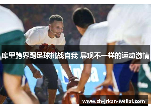 库里跨界踢足球挑战自我 展现不一样的运动激情 库里跨界踢足球挑战自我 展现不一样的运动激情
