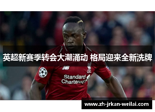 英超新赛季转会大潮涌动 格局迎来全新洗牌 英超新赛季转会大潮涌动 格局迎来全新洗牌