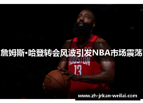 詹姆斯·哈登转会风波引发NBA市场震荡 詹姆斯·哈登转会风波引发NBA市场震荡