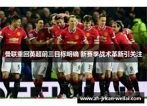 曼联重回英超前三目标明确 新赛季战术革新引关注 曼联重回英超前三目标明确 新赛季战术革新引关注