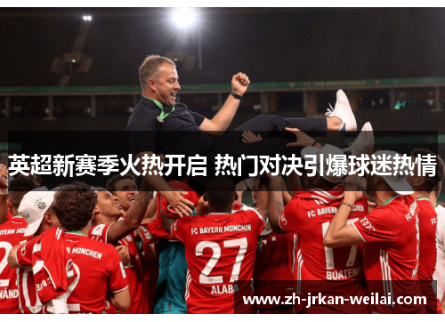 英超新赛季火热开启 热门对决引爆球迷热情 英超新赛季火热开启 热门对决引爆球迷热情