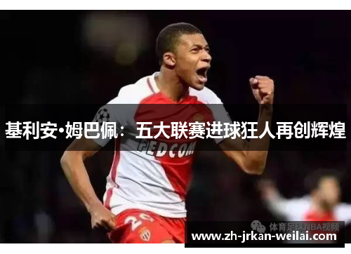 基利安·姆巴佩:五大联赛进球狂人再创辉煌 基利安·姆巴佩:五大联赛进球狂人再创辉煌