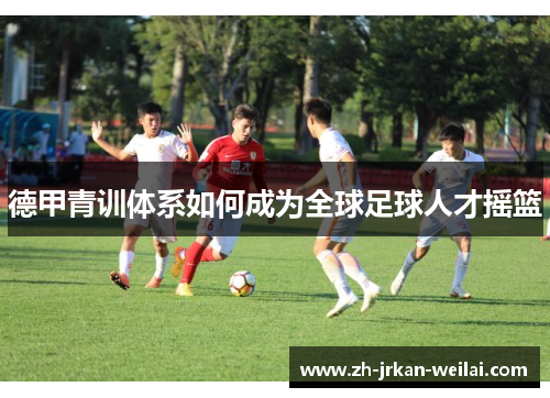 德甲青训体系如何成为全球足球人才摇篮